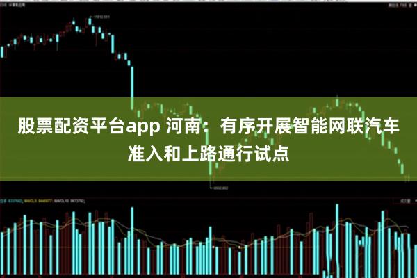 股票配资平台app 河南：有序开展智能网联汽车准入和上路通行试点