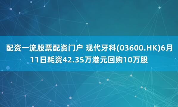 配资一流股票配资门户 现代牙科(03600.HK)6月11日耗资42.35万港元回购10万股