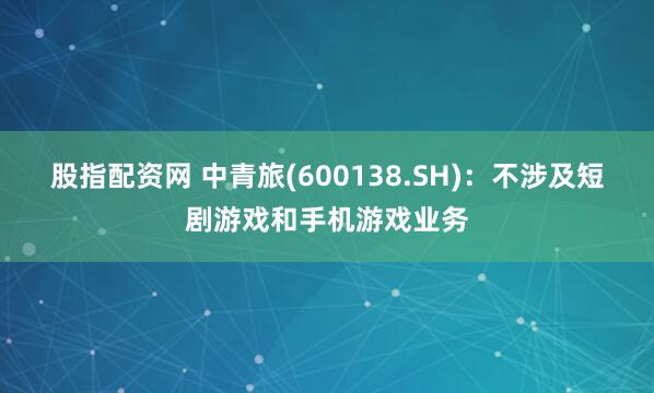 股指配资网 中青旅(600138.SH)：不涉及短剧游戏和手机游戏业务