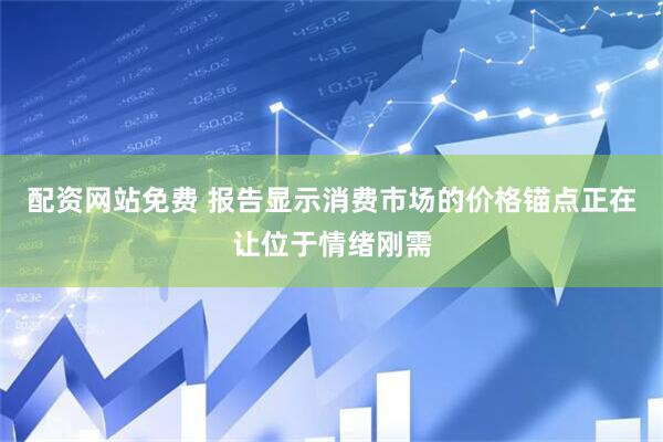 配资网站免费 报告显示消费市场的价格锚点正在让位于情绪刚需
