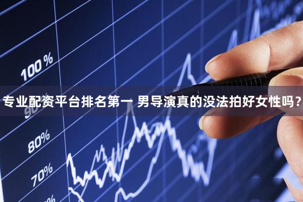 专业配资平台排名第一 男导演真的没法拍好女性吗？