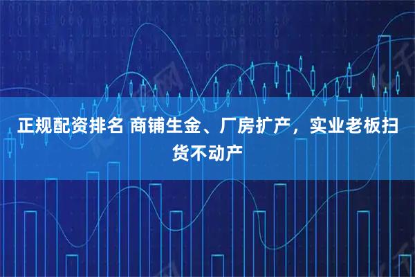 正规配资排名 商铺生金、厂房扩产，实业老板扫货不动产
