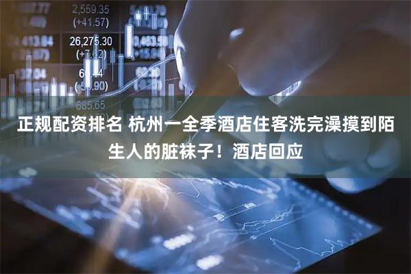 正规配资排名 杭州一全季酒店住客洗完澡摸到陌生人的脏袜子！酒店回应