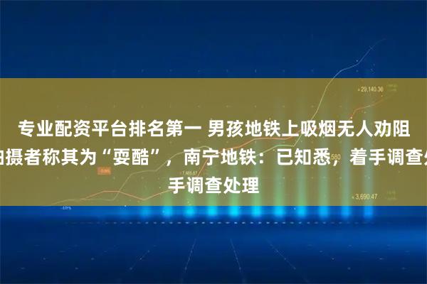 专业配资平台排名第一 男孩地铁上吸烟无人劝阻？拍摄者称其为“耍酷”，南宁地铁：已知悉，着手调查处理