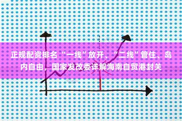 正规配资排名 “一线”放开、“二线”管住、岛内自由，国家发改委详解海南自贸港封关