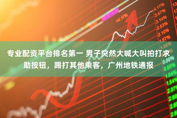 专业配资平台排名第一 男子突然大喊大叫拍打求助按钮，踢打其他乘客，广州地铁通报
