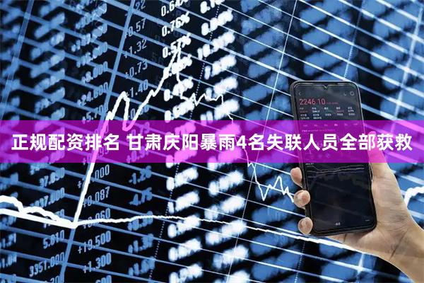 正规配资排名 甘肃庆阳暴雨4名失联人员全部获救