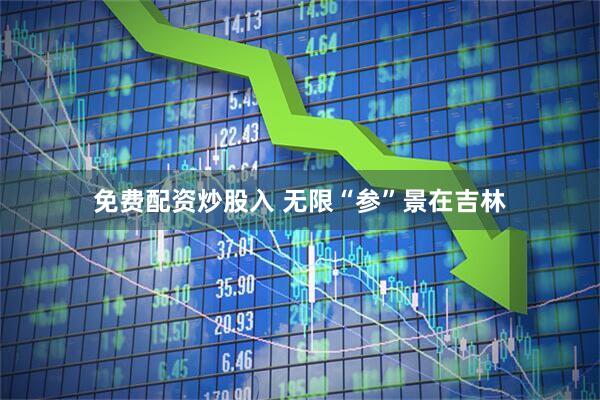 免费配资炒股入 无限“参”景在吉林