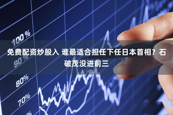 免费配资炒股入 谁最适合担任下任日本首相？石破茂没进前三