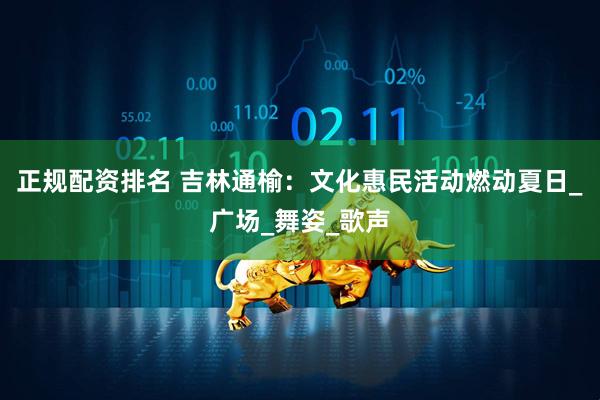 正规配资排名 吉林通榆：文化惠民活动燃动夏日_广场_舞姿_歌声