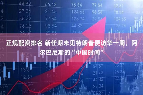 正规配资排名 新任期未见特朗普便访华一周，阿尔巴尼斯的“中国时间”