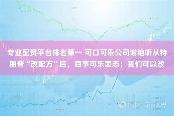 专业配资平台排名第一 可口可乐公司谢绝听从特朗普“改配方”后，百事可乐表态：我们可以改