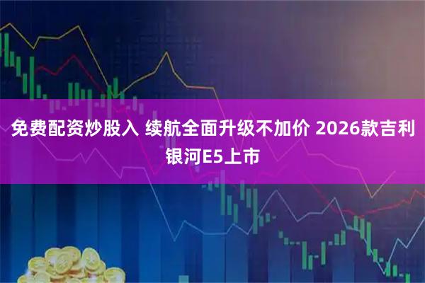免费配资炒股入 续航全面升级不加价 2026款吉利银河E5上市