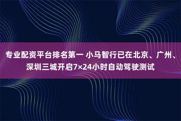 专业配资平台排名第一 小马智行已在北京、广州、深圳三城开启7×24小时自动驾驶测试