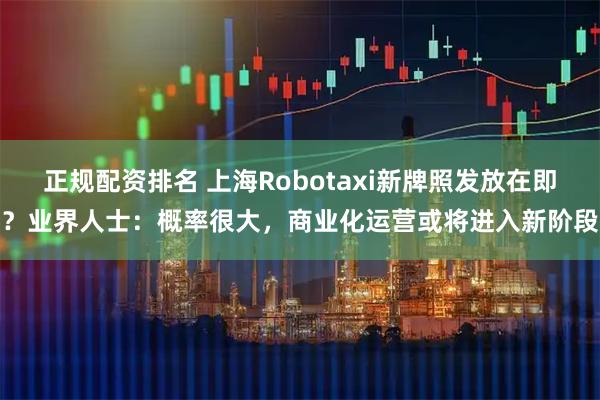 正规配资排名 上海Robotaxi新牌照发放在即？业界人士：概率很大，商业化运营或将进入新阶段