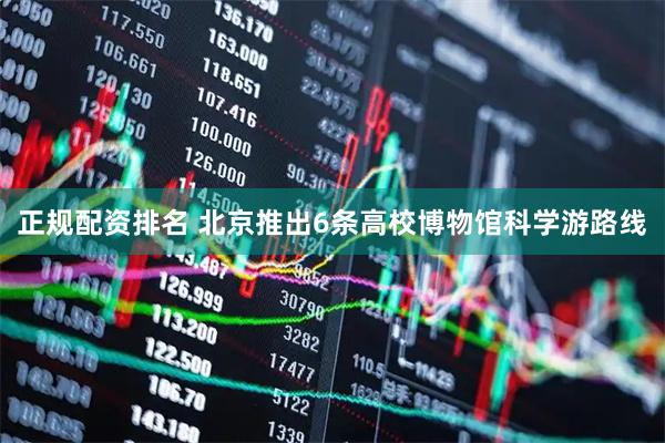 正规配资排名 北京推出6条高校博物馆科学游路线