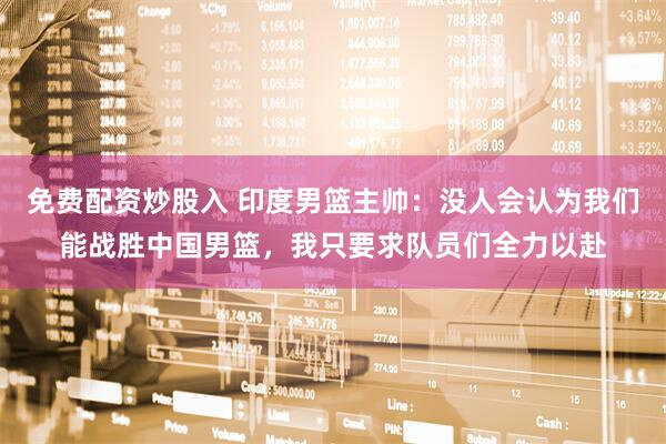 免费配资炒股入 印度男篮主帅：没人会认为我们能战胜中国男篮，我只要求队员们全力以赴