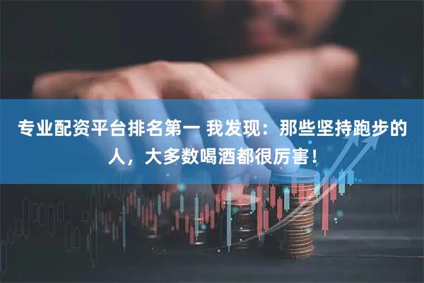 专业配资平台排名第一 我发现：那些坚持跑步的人，大多数喝酒都很厉害！