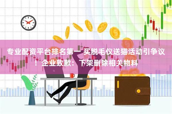 专业配资平台排名第一 买脱毛仪送猫活动引争议！企业致歉：下架删除相关物料