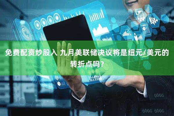 免费配资炒股入 九月美联储决议将是纽元/美元的转折点吗？