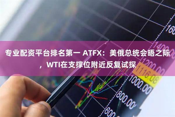 专业配资平台排名第一 ATFX：美俄总统会晤之际，WTI在支撑位附近反复试探