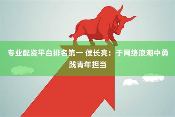 专业配资平台排名第一 侯长亮：于网络浪潮中勇践青年担当