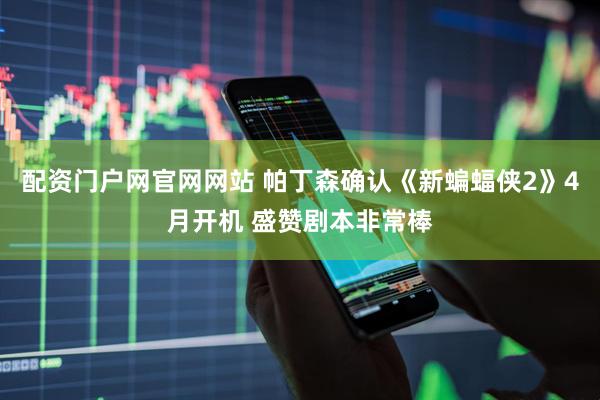 配资门户网官网网站 帕丁森确认《新蝙蝠侠2》4月开机 盛赞剧本非常棒