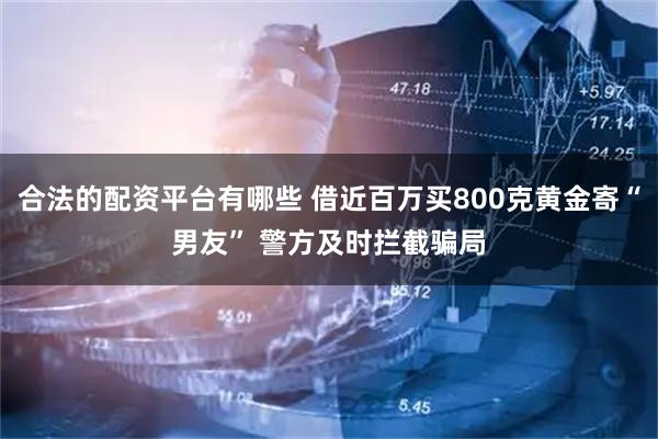 合法的配资平台有哪些 借近百万买800克黄金寄“男友” 警方及时拦截骗局