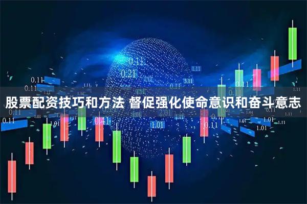 股票配资技巧和方法 督促强化使命意识和奋斗意志