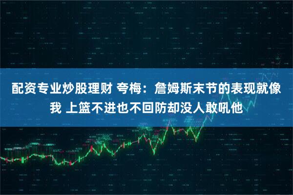 配资专业炒股理财 夸梅：詹姆斯末节的表现就像我 上篮不进也不回防却没人敢吼他