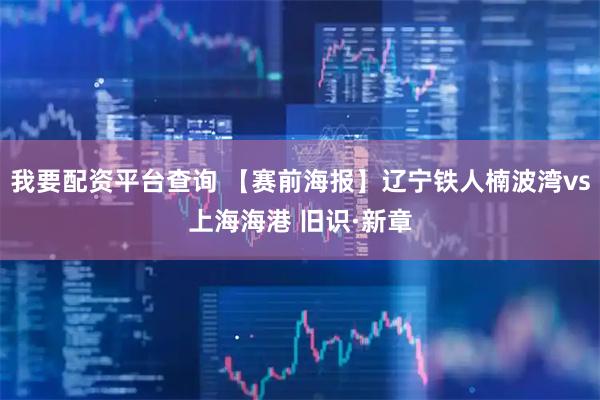 我要配资平台查询 【赛前海报】辽宁铁人楠波湾vs上海海港 旧识·新章
