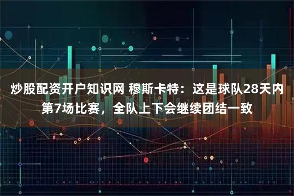 炒股配资开户知识网 穆斯卡特：这是球队28天内第7场比赛，全队上下会继续团结一致