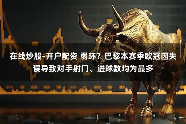 在线炒股-开户配资 弱环？巴黎本赛季欧冠因失误导致对手射门、进球数均为最多