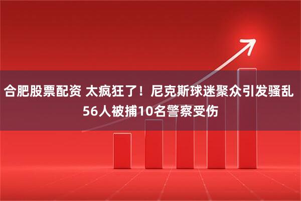 合肥股票配资 太疯狂了！尼克斯球迷聚众引发骚乱 56人被捕10名警察受伤