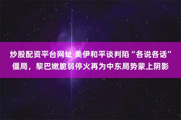 炒股配资平台网址 美伊和平谈判陷“各说各话”僵局，黎巴嫩脆弱停火再为中东局势蒙上阴影