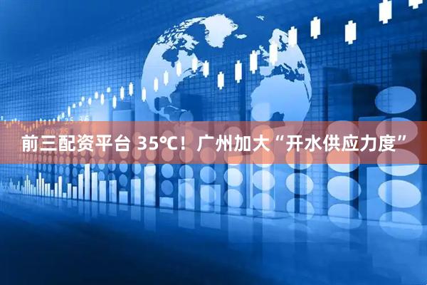 前三配资平台 35℃！广州加大“开水供应力度”