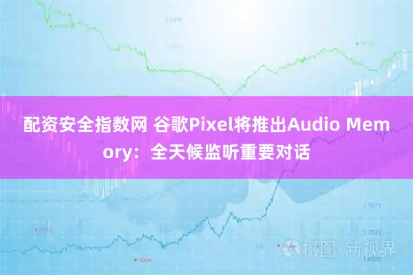 配资安全指数网 谷歌Pixel将推出Audio Memory：全天候监听重要对话
