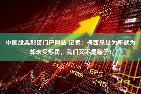 中国股票配资门户网站 记者：梅西总是为所欲为却未受惩罚，我们又不是瞎子！