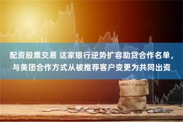 配资股票交易 这家银行逆势扩容助贷合作名单，与美团合作方式从被推荐客户变更为共同出资