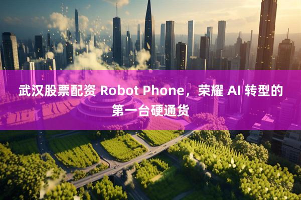 武汉股票配资 Robot Phone，荣耀 AI 转型的第一台硬通货
