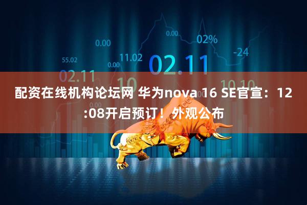配资在线机构论坛网 华为nova 16 SE官宣：12:08开启预订！外观公布