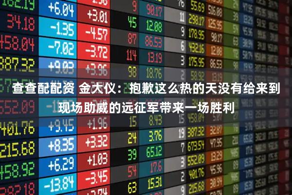 查查配配资 金大仪：抱歉这么热的天没有给来到现场助威的远征军带来一场胜利
