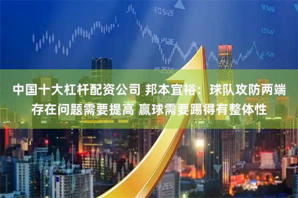 中国十大杠杆配资公司 邦本宜裕：球队攻防两端存在问题需要提高 赢球需要踢得有整体性