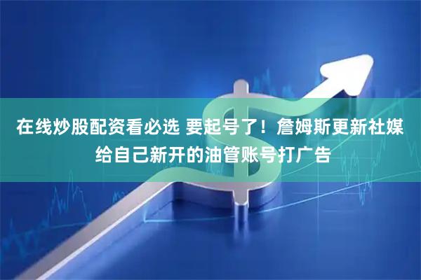在线炒股配资看必选 要起号了！詹姆斯更新社媒 给自己新开的油管账号打广告