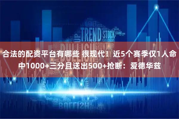 合法的配资平台有哪些 很现代！近5个赛季仅1人命中1000+三分且送出500+抢断：爱德华兹
