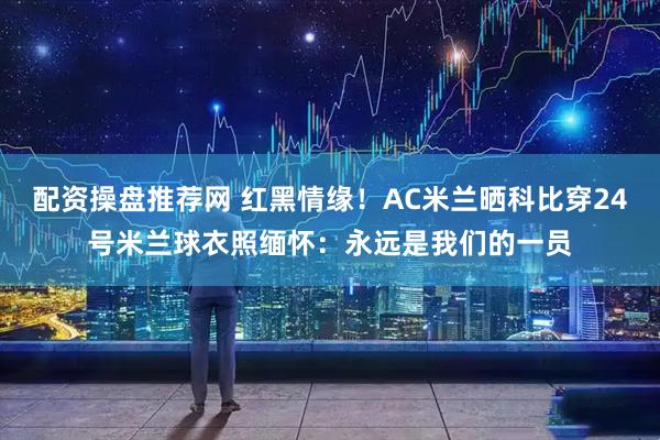 配资操盘推荐网 红黑情缘！AC米兰晒科比穿24号米兰球衣照缅怀：永远是我们的一员
