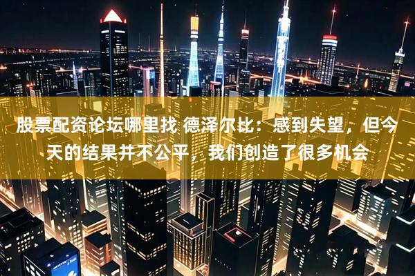 股票配资论坛哪里找 德泽尔比：感到失望，但今天的结果并不公平，我们创造了很多机会