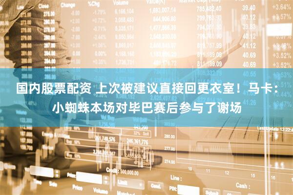 国内股票配资 上次被建议直接回更衣室！马卡：小蜘蛛本场对毕巴赛后参与了谢场