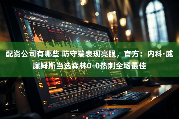 配资公司有哪些 防守端表现亮眼，官方：内科·威廉姆斯当选森林0-0热刺全场最佳