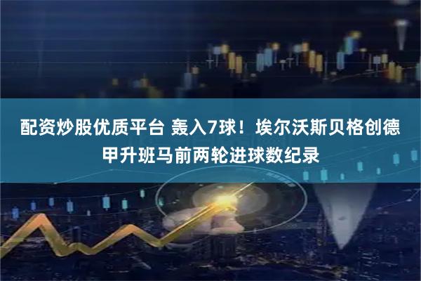配资炒股优质平台 轰入7球！埃尔沃斯贝格创德甲升班马前两轮进球数纪录